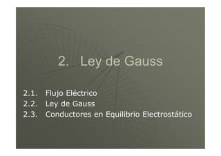 2. Ley de Gauss2. Ley de Gauss
2.1. Flujo Eléctrico2.1. Flujo Eléctrico
2.2. Ley de Gauss2.2. Ley de Gauss
2.3. Conductores en Equilibrio Electrostático2.3. Conductores en Equilibrio Electrostático
 