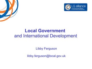 Local Government  and International Development Libby Ferguson   [email_address] 
