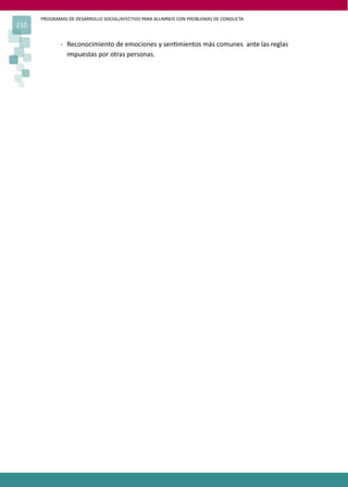 PROGRAMAS DE DESARROLLO SOCIAL/AFECTIVO PARA ALUMNOS CON PROBLEMAS DE CONDUCTA
210

             - Reconocimiento de emociones y sen�mientos más comunes ante las reglas
               impuestas por otras personas.
 