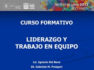 CURSO FORMATIVO
LIDERAZGO Y
TRABAJO EN EQUIPO
Lic. Ignacio Del Boca
DI. Gabriela M. Prosperi
 