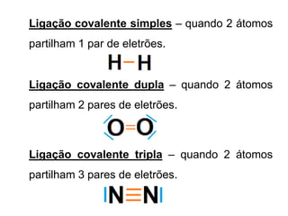 Ligação covalente simples – quando 2 átomos
partilham 1 par de eletrões.
Ligação covalente dupla – quando 2 átomos
partilham 2 pares de eletrões.
Ligação covalente tripla – quando 2 átomos
partilham 3 pares de eletrões.
 