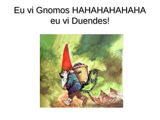 Eu vi Gnomos HAHAHAHAHAHA
         eu vi Duendes!
 
