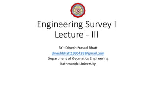 Engineering Survey I
Lecture - III
BY : Dinesh Prasad Bhatt
dineshbhatt1995428@gmail.com
Department of Geomatics Engineering
Kathmandu University
 