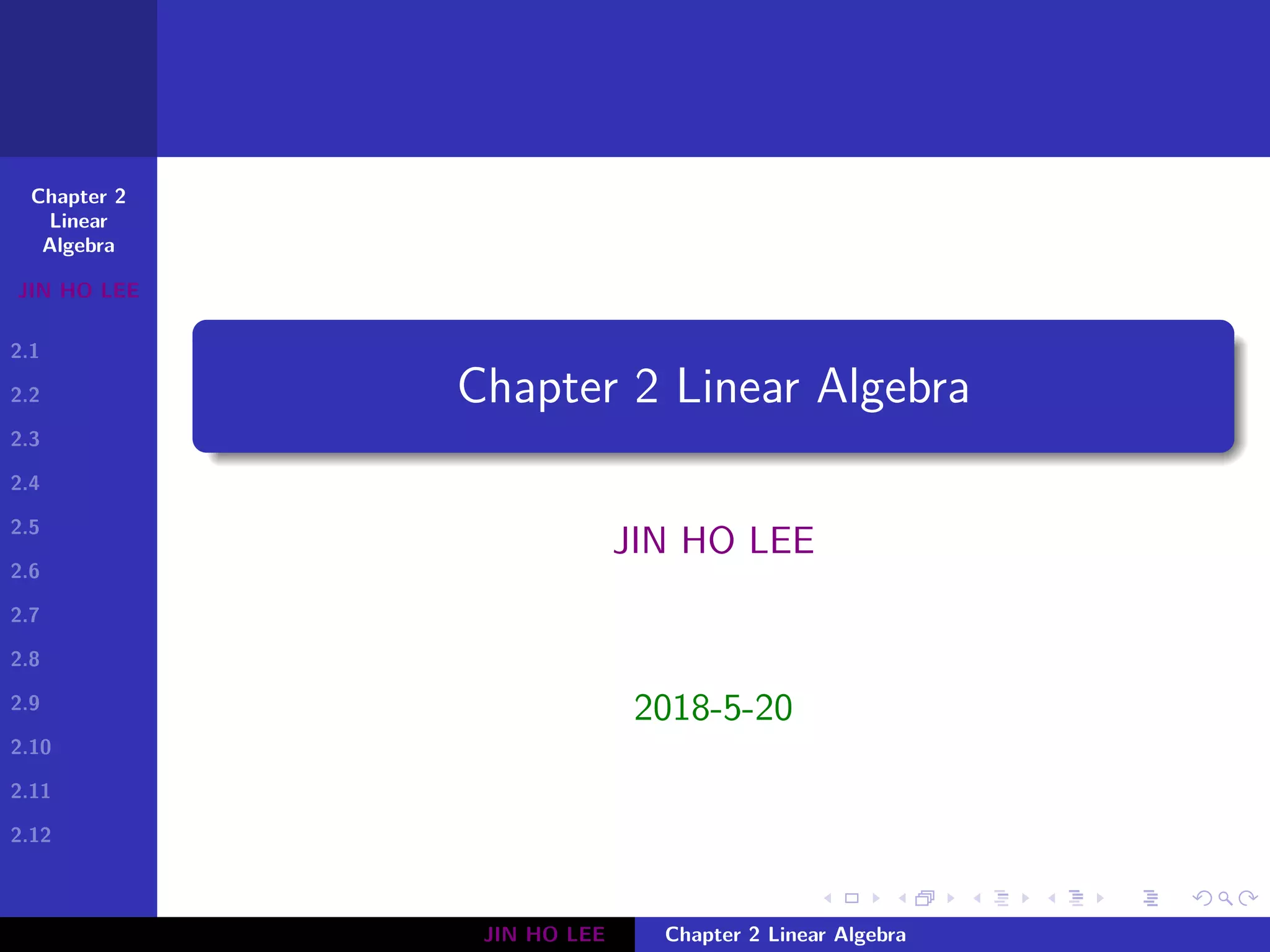 Chapter 2
Linear
Algebra
JIN HO LEE
2.1
2.2
2.3
2.4
2.5
2.6
2.7
2.8
2.9
2.10
2.11
2.12
.
.
.
.
.
.
.
.
.
.
.
.
.
.
.
.
.
.
.
.
.
.
.
.
.
.
.
.
.
.
.
.
.
.
.
.
.
.
.
.
Chapter 2 Linear Algebra
JIN HO LEE
2018-5-20
JIN HO LEE Chapter 2 Linear Algebra
 