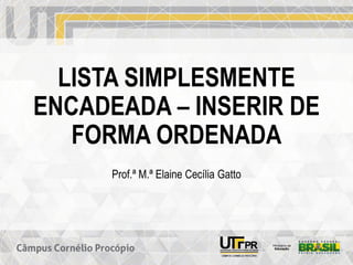 LISTA SIMPLESMENTE
ENCADEADA – INSERIR DE
FORMA ORDENADA
Prof.ª M.ª Elaine Cecília Gatto
 