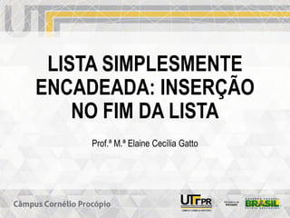 LISTA SIMPLESMENTE
ENCADEADA: INSERÇÃO
NO FIM DA LISTA
Prof.ª M.ª Elaine Cecília Gatto
 