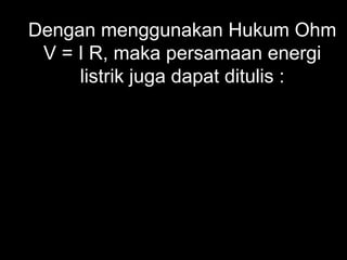 Dengan menggunakan Hukum Ohm
V = I R, maka persamaan energi
listrik juga dapat ditulis :
t
R
V
W
RtIW
2
2
=
=
 