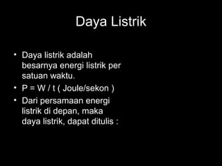 Daya Listrik
• Daya listrik adalah
besarnya energi listrik per
satuan waktu.
• P = W / t ( Joule/sekon )
• Dari persamaan energi
listrik di depan, maka
daya listrik, dapat ditulis :
R
V
W
RIP
VIP
2
2
=
=
=
 