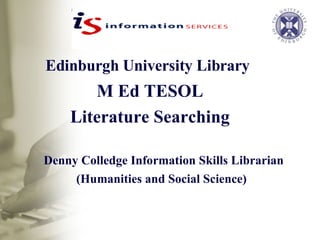 Edinburgh University Library   M Ed TESOL Literature Searching Denny Colledge Information Skills Librarian (Humanities and Social Science)   