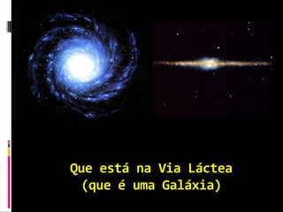 Que está na Via Láctea
 (que é uma Galáxia)
 
