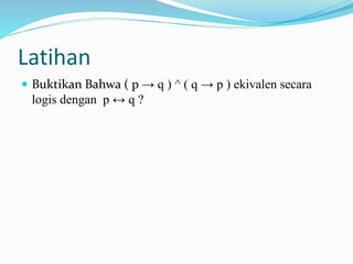Latihan
 Buktikan Bahwa ( p → q ) ^ ( q → p ) ekivalen secara
logis dengan p ↔ q ?
 