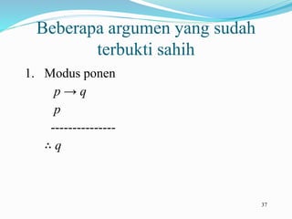 37
Beberapa argumen yang sudah
terbukti sahih
1. Modus ponen
p → q
p
---------------
∴ q
 
