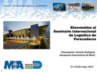 Bienvenidos al
    Seminario Internacional
            de Logística de
               Perecederos


        Presentación: Ernesto Rodriguez
       Aeropuerto Internacional de Miami




                 21 a 25 de mayo, 2012
0
 