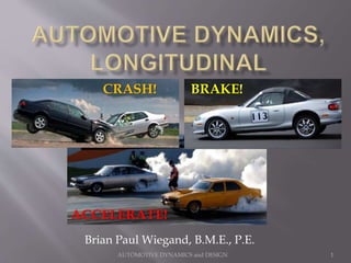 AUTOMOTIVE DYNAMICS and DESIGN 1
Brian Paul Wiegand, B.M.E., P.E.
CRASH!
ACCELERATE!
BRAKE!
 