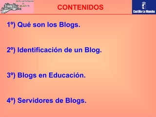 1º) Qué son los Blogs. 2º) Identificación de un Blog. 3º) Blogs en Educación. 4º) Servidores de Blogs. CONTENIDOS 