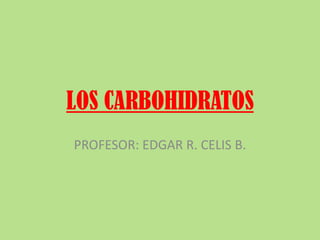 LOS CARBOHIDRATOS PROFESOR: EDGAR R. CELIS B. 