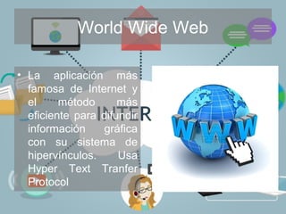 World Wide Web
• La aplicación más
famosa de Internet y
el método más
eficiente para difundir
información gráfica
con su sistema de
hipervínculos. Usa
Hyper Text Tranfer
Protocol
 
