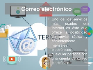 Correo electrónico
• Uno de los servicios
más usados en
Internet es éste que
ofrece la posibilidad
de enviar rápida y
eficientemente
mensajes
electrónicos a
cualquier persona con
una cuenta de correo
electrónico.
 