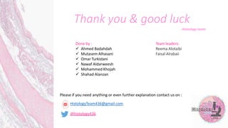 Thank you & good luck
- Histology team
Done by :
 Ahmed Badahdah
 Mutasem Alhasani
 Omar Turkistani
 Nawaf Aldarweesh
 Mohammed Khojah
 Shahad Alanzan
Team leaders:
Reema Alotaibi
Faisal Alrabaii
Please if you need anything or even further explanation contact us on :
HistologyTeam436@gmail.com
@histology436
 