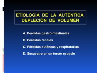 ETIOLOGÍA  DE  LA  AUTÉNTICA  DEPLECIÓN  DE  VOLUMEN A. Pérdidas gastrointestinales B. Pérdidas renales C. Pérdidas cutáneas y respiratorias D. Secuestro en un tercer espacio 
