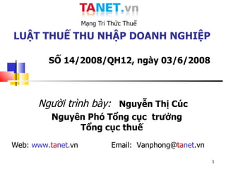 Người trình bày:   Nguyễn Thị Cúc Nguyên Phó Tổng cục  trưởng Tổng cục thuế  Web:  www. ta net. vn  Email:  Vanphong@ ta net .vn LUẬT THUẾ THU NHẬP DOANH NGHIỆP   SỐ 14/2008/QH12, ngày 03/6/2008 
