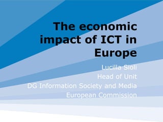 The economic impact of ICT in Europe Lucilla Sioli Head of Unit DG Information Society and Media European Commission 