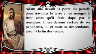 Chœur Copte Orthodoxe du Prophète DavidChœur Copte Orthodoxe du Prophète David
Adam alla devant la porte du paradis
pour travailler la terre et en manger le
fruit alors qu’il était dupé par le
trompeur. Il est devenu esclave de ses
penchants, lui et toute sa descendance,
jusqu’à la fin des temps.
9ème
 