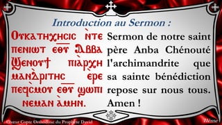 Chœur Copte Orthodoxe du Prophète David
Introduction au Sermon :
Oukaty,ycic `nte
peniwt e=;=u Abba
Senou] pi`ar,y
man`drityc `ere
pef`cmou e=;=u swpi
neman `amyn.
Sermon de notre saint
père Anba Chénouté
l'archimandrite que
sa sainte bénédiction
repose sur nous tous.
Amen !
11ème
 