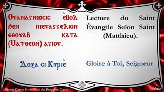 Chœur Copte Orthodoxe du Prophète David
Lecture du Saint
Évangile Selon Saint
(Matthieu).
Gloire à Toi, Seigneur
Ouanagnwc...