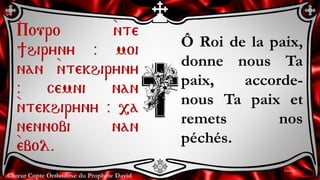Chœur Copte Orthodoxe du Prophète David
Ô Roi de la paix,
donne nous Ta
paix, accorde-
nous Ta paix et
remets nos
péchés.
...