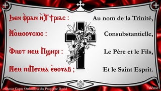 Chœur Copte Orthodoxe du Prophète David
Au nom de la Trinité,
Consubstantielle,
Le Père et le Fils,
Et le Saint Esprit.
Qe...