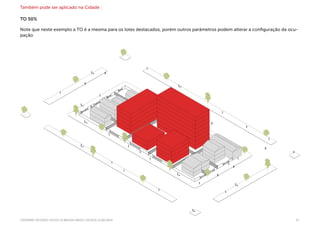 CADERNO REVISÃO LPUOS 13.885/04 SMDU/ DEUSO| 11.08.2014 37
Também pode ser aplicado na Cidade :
TO 50%
Note que neste exemplo a TO é a mesma para os lotes destacados, porém outros parâmetros podem alterar a configuração da ocu-
pação
 