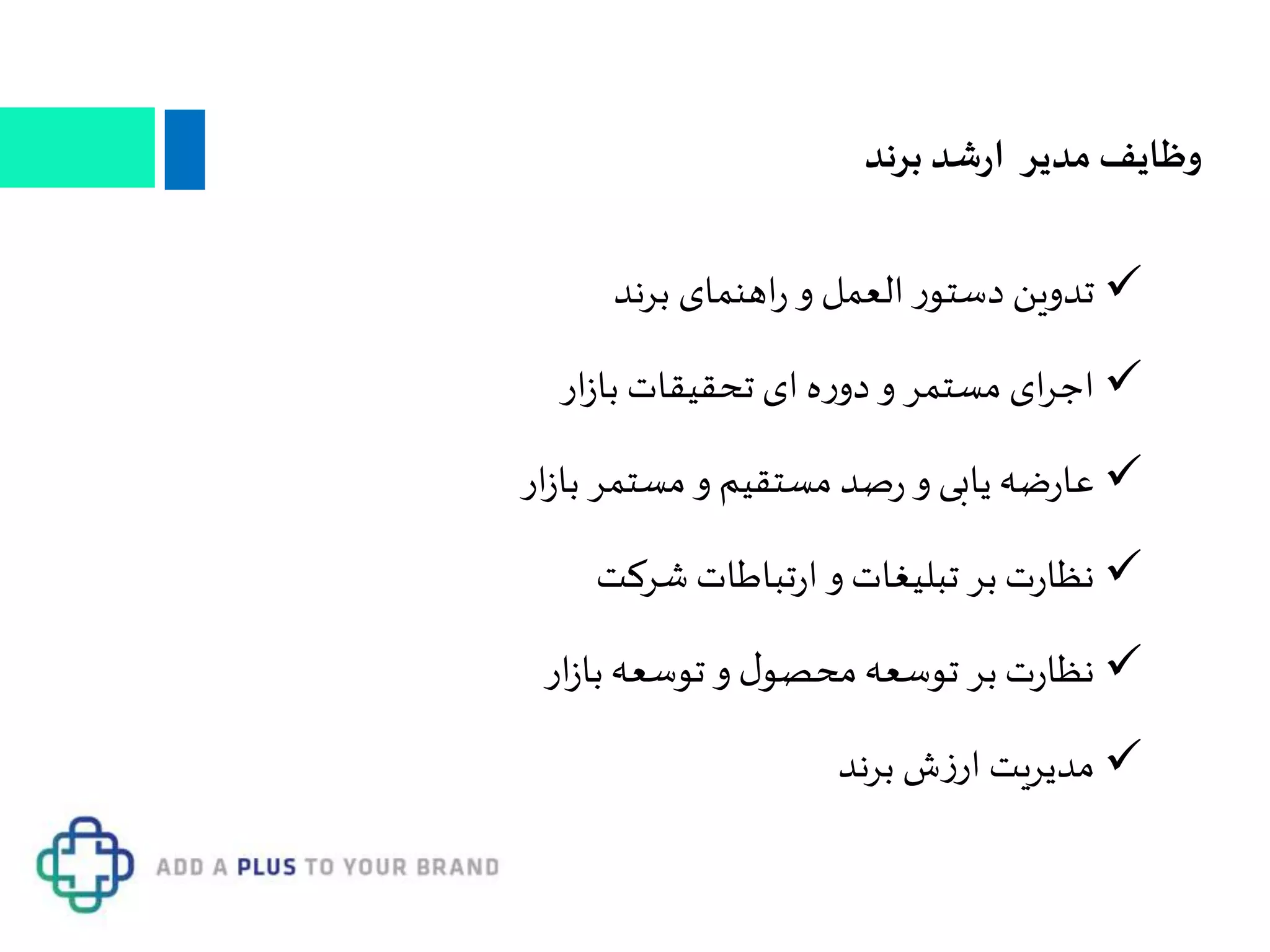 ‫برند‬ ‫شد‬‫ر‬‫ا‬ ‫مدیر‬ ‫وظایف‬
‫برند‬ ‫اهنمای‬‫ر‬ ‫و‬ ‫العمل‬ ‫ر‬‫دستو‬ ‫تدوین‬
‫مست‬ ‫ای‬‫ر‬‫اج‬‫م‬‫ار‬‫ز‬‫با‬ ‫تحقیقات‬ ‫ای‬ ‫ه‬‫ر‬‫دو‬‫و‬ ‫ر‬
‫و‬ ‫یابی‬ ‫ضه‬‫ر‬‫عا‬‫صد‬‫ر‬‫ار‬‫ز‬‫با‬ ‫مستمر‬‫و‬ ‫مستقیم‬
‫شرکت‬ ‫تباطات‬‫ر‬‫ا‬ ‫و‬ ‫تبلیغات‬ ‫بر‬ ‫ت‬‫ر‬‫نظا‬
‫بر‬ ‫ت‬‫ر‬‫نظا‬‫ار‬‫ز‬‫با‬ ‫توسعه‬ ‫و‬ ‫ل‬‫محصو‬‫توسعه‬
‫برند‬ ‫ش‬‫ز‬‫ار‬ ‫مدیریت‬
 