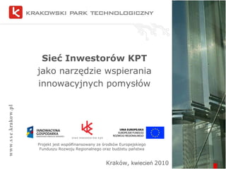 Sieć Inwestorów KPT  jako narzędzie wspierania innowacyjnych pomysłów www.sse.krakow.pl Kraków,  kwiecień  2010 Projekt jest współfinansowany ze środków Europejskiego Funduszu Rozwoju Regionalnego oraz budżetu państwa 