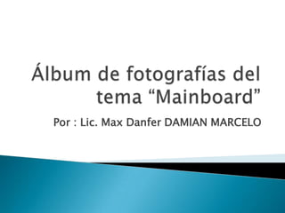 Álbum de fotografías del tema “Mainboard” Por : Lic. Max Danfer DAMIAN MARCELO 