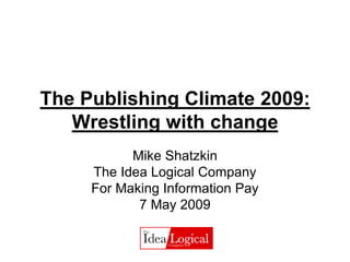 The Publishing Climate 2009:
   Wrestling with change
           Mike Shatzkin
     The Idea Logical Company
     For Making Information Pay
            7 May 2009
 