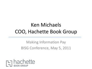 Ken Michaels
COO, Hachette Book Group
     Making Information Pay
  BISG Conference, May 5, 2011
 