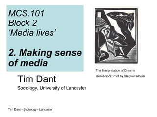 MCS.101 Block 2  ‘Media lives’ 2. Making sense of media Tim Dant Sociology, University of Lancaster Tim Dant - Sociology - Lancaster  The Interpretation of Dreams Relief-block Print by Stephen Alcorn 