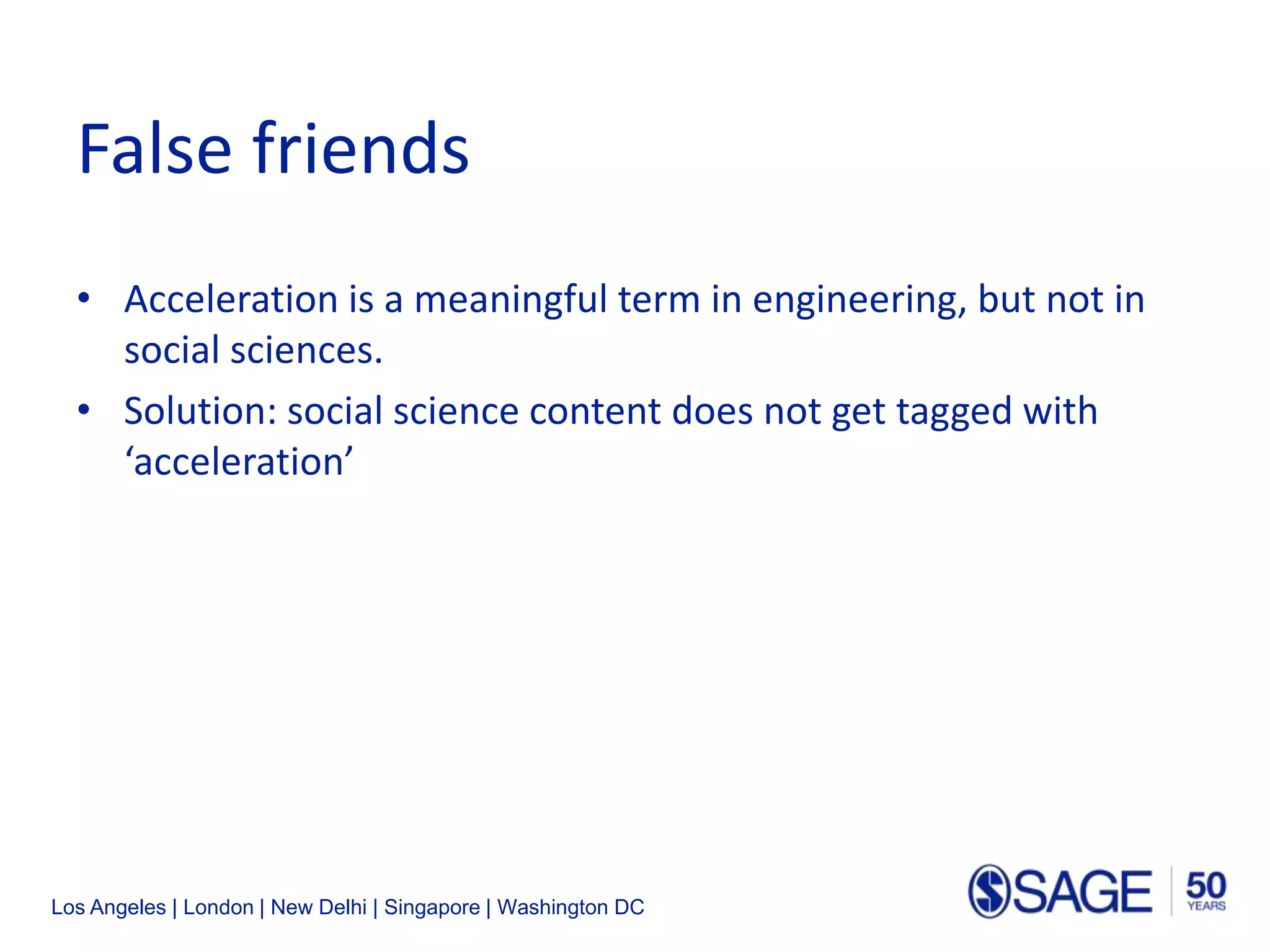 Los Angeles | London | New Delhi | Singapore | Washington DC
False friends
• Acceleration is a meaningful term in engineering, but not in
social sciences.
• Solution: social science content does not get tagged with
‘acceleration’
 
