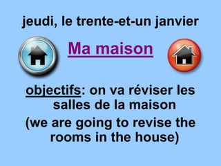 jeudi, le trente-et-un janvier
Ma maison
objectifs: on va réviser les
salles de la maison
(we are going to revise the
rooms in the house)
 