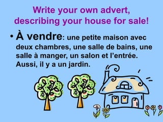 Write your own advert,
describing your house for sale!
• À vendre: une petite maison avec
deux chambres, une salle de bains, une
salle à manger, un salon et l’entrée.
Aussi, il y a un jardin.
 