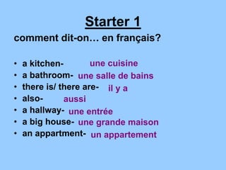 Starter 1
comment dit-on… en français?
• a kitchen-
• a bathroom-
• there is/ there are-
• also-
• a hallway-
• a big house-
• an appartment-
une cuisine
une salle de bains
il y a
aussi
une entrée
une grande maison
un appartement
 