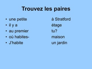 Trouvez les paires
• une petite à Stratford
• il y a étage
• au premier tu?
• où habites- maison
• J’habite un jardin
 
