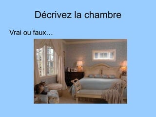 Décrivez la chambre
Vrai ou faux…
 