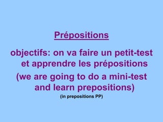 Prépositions
objectifs: on va faire un petit-test
et apprendre les prépositions
(we are going to do a mini-test
and learn prepositions)
(in prepositions PP)
 