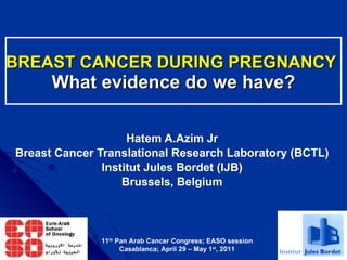 BREAST CANCER DURING PREGNANCY   What evidence do we have? Hatem A.Azim Jr Breast Cancer Translational Research Laboratory (BCTL) Institut Jules Bordet (IJB) Brussels, Belgium 11 th  Pan Arab Cancer Congress; EASO session Casablanca; April 29 – May 1 st , 2011 