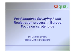 Feed additives for laying hens:
Registration process in Europe
Focus on carotenoids
Dr. Manfred L tzow
saqual GmbH, Switzerland
 