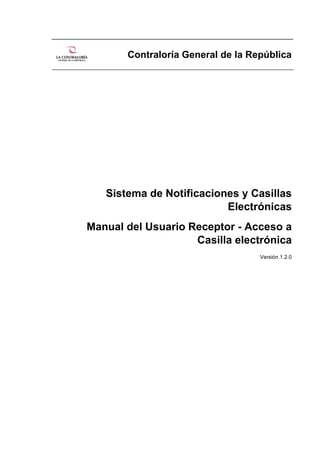 Contraloría General de la República
Sistema de Notificaciones y Casillas
Electrónicas
Manual del Usuario Receptor - Acceso a
Casilla electrónica
Versión 1.2.0
 