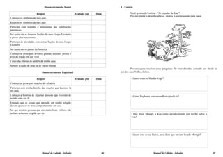 Desenvolvimento Social                              1 - Estória

                        Etapas                              Avaliada por   Data            Você gostou da Estória - “As caçadas de Kaa”?
                                                                                           Procure pintar o desenho abaixo, onde a Kaa esta saindo para caçar.
Conheço os símbolos de meu país
Respeito os símbolos de meu país
Participo com respeito e entusiasmo das celebrações
patrióticas
Sei quais são as diversas Seções do meu Grupo Escoteiro
e posso citar seus nomes
Participo de atividades com outras Seções do meu Grupo
Escoteiro
Sei quais são os países da América
Conheço as principais árvores, plantas, animais, peixes e
aves da região em que vivo
Cuido das plantas do jardim da minha casa
Semeio e cuido de uma ou de várias plantas
                                                                                           Procure agora resolver essas perguntas. Se tiver dúvidas, consulte seu Akelá ou
                             Desenvolvimento Espiritual                            um dos seus Velhos Lobos.

                        Etapas                              Avaliada por   Data             - Quem eram os Bandar-Logs?
Conheço as principais orações da Alcatéia
Participo com minha família das orações que fazemos lá
em casa
Conheço a história de algumas pessoas que viveram de                                        - Como Bagheera convenceu Kaa a ajudá-la?
acordo com sua fé
Entendo que as coisas que aprendo em minha religião
devem aparecer no meu comportamento em casa
Sei que existem pessoas que são muito boas, embora não
tenham a mesma religião que eu                                                              - Que disse Mowgli à Kaa como agradecimento por ter-lhe salvo a
                                                                                            vida?




                                                                                            - Quem veio avisar Baloo, para dizer que haviam levado Mowgli?




                             Manual do Lobinho - Saltador                     06                                Manual do Lobinho - Saltador                         07
 