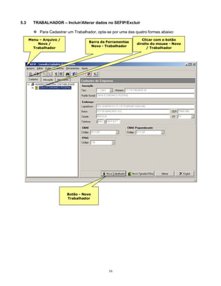 16
5.3 TRABALHADOR – Incluir/Alterar dados no SEFIP/Excluir
 Para Cadastrar um Trabalhador, opta-se por uma das quatro formas abaixo:
Botão - Novo
Trabalhador
Menu – Arquivo /
Novo /
Trabalhador
Barra de Ferramentas
Novo - Trabalhador
Clicar com o botão
direito do mouse - Novo
/ Trabalhador
 